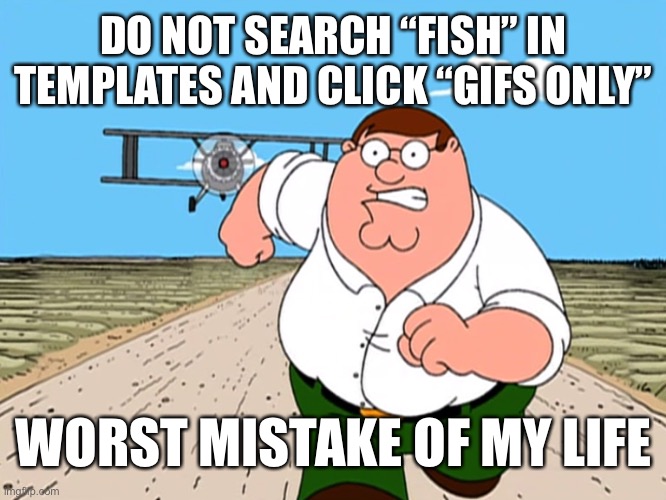 Peter Griffin running away | DO NOT SEARCH “FISH” IN TEMPLATES AND CLICK “GIFS ONLY”; WORST MISTAKE OF MY LIFE | image tagged in peter griffin running away | made w/ Imgflip meme maker