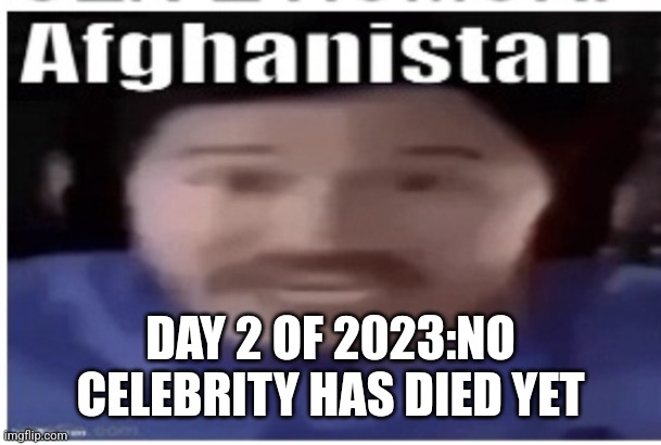 Calling it now someone will tomorrow | DAY 2 OF 2023:NO CELEBRITY HAS DIED YET | image tagged in markiplier afghanistan | made w/ Imgflip meme maker