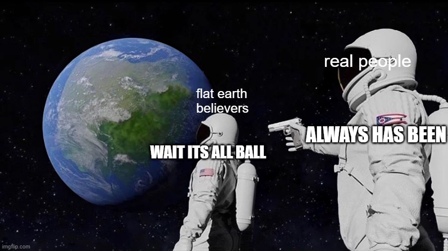 Always Has Been | real people; flat earth believers; ALWAYS HAS BEEN; WAIT ITS ALL BALL | image tagged in memes,always has been | made w/ Imgflip meme maker