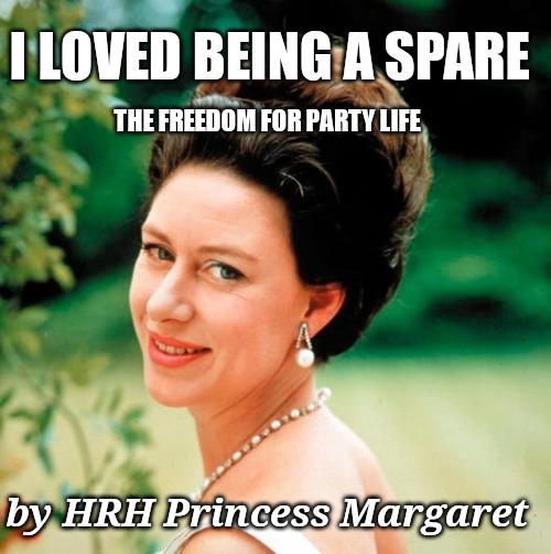 The Spare with gratitude and flair | I LOVED BEING A SPARE; THE FREEDOM FOR PARTY LIFE; by HRH Princess Margaret | image tagged in prince harry,meghan markle,royal family,funny memes | made w/ Imgflip meme maker