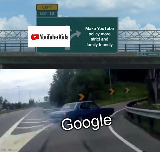Left Exit 12 Off Ramp Meme | Make YouTube policy more strict and family friendly; Google | image tagged in memes,left exit 12 off ramp | made w/ Imgflip meme maker