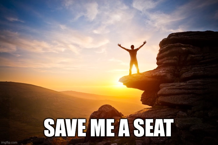 Inspiring | SAVE ME A SEAT | image tagged in inspiring | made w/ Imgflip meme maker