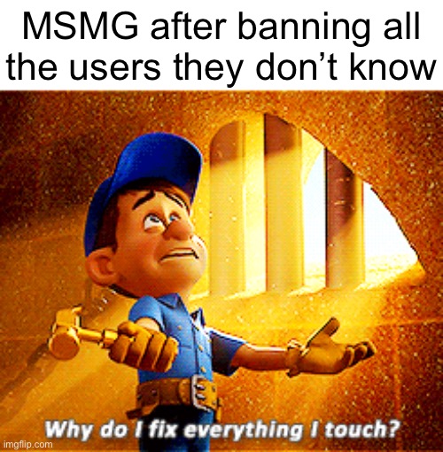 why do i fix everything i touch | MSMG after banning all the users they don’t know | image tagged in why do i fix everything i touch | made w/ Imgflip meme maker