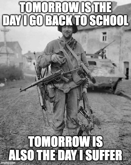 however i'll fight | TOMORROW IS THE DAY I GO BACK TO SCHOOL; TOMORROW IS ALSO THE DAY I SUFFER | image tagged in ww2 soldier with 4 guns | made w/ Imgflip meme maker