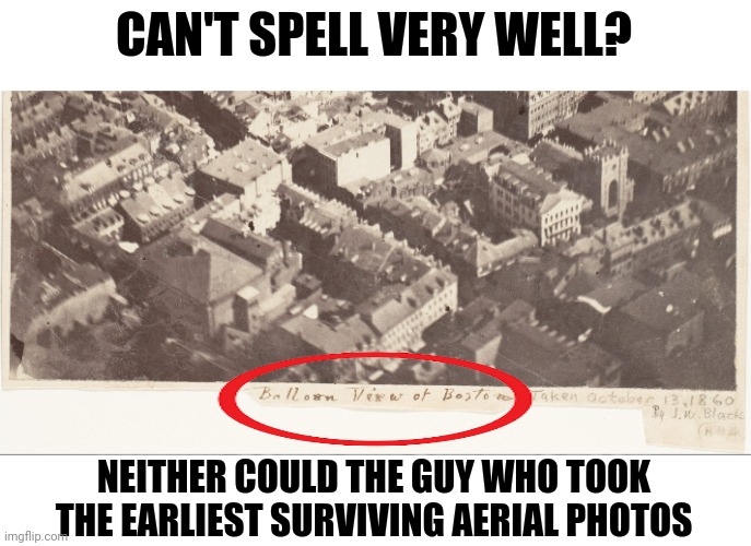 There is something quite human in having such historic achievement combined with goofy failure forever. | CAN'T SPELL VERY WELL? NEITHER COULD THE GUY WHO TOOK THE EARLIEST SURVIVING AERIAL PHOTOS | image tagged in photography,history,inspiration,human,reality,it is acceptable | made w/ Imgflip meme maker