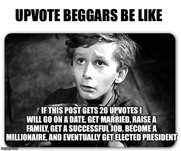 And they always make the front page | UPVOTE BEGGARS BE LIKE; IF THIS POST GETS 20 UPVOTES I WILL GO ON A DATE, GET MARRIED, RAISE A FAMILY, GET A SUCCESSFUL JOB, BECOME A MILLIONAIRE, AND EVENTUALLY GET ELECTED PRESIDENT | image tagged in beggar,upvote begging,upvote beggars,memes,funny,imgflip | made w/ Imgflip meme maker