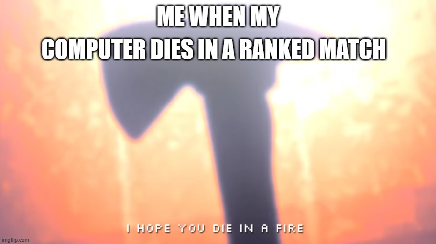 fr | COMPUTER DIES IN A RANKED MATCH; ME WHEN MY | image tagged in die in a fire | made w/ Imgflip meme maker