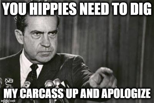 Richard Nixon | YOU HIPPIES NEED TO DIG; MY CARCASS UP AND APOLOGIZE | image tagged in richard nixon | made w/ Imgflip meme maker