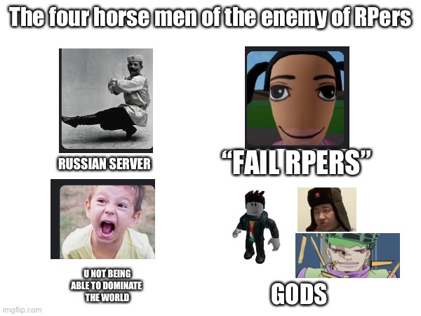 From my experience of trolling | The four horse men of the enemy of RPers; “FAIL RPERS”; RUSSIAN SERVER; U NOT BEING
ABLE TO DOMINATE 
THE WORLD; GODS | image tagged in roblox,four horse men | made w/ Imgflip meme maker