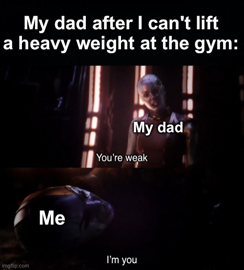 it's YOUR genetics | My dad after I can't lift a heavy weight at the gym:; My dad; Me | image tagged in you re weak i m you,memes,unfunny | made w/ Imgflip meme maker