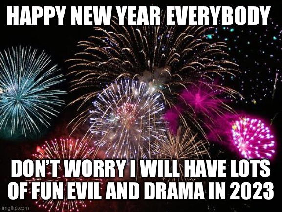 New Years  | HAPPY NEW YEAR EVERYBODY; DON’T WORRY I WILL HAVE LOTS OF FUN EVIL AND DRAMA IN 2023 | image tagged in new years | made w/ Imgflip meme maker