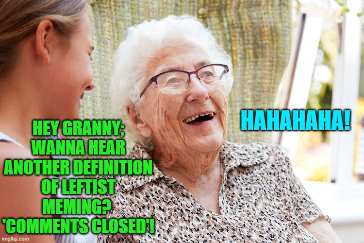 Yep . . . pretty much. | HEY GRANNY; WANNA HEAR ANOTHER DEFINITION OF LEFTIST MEMING?  'COMMENTS CLOSED'! HAHAHAHA! | image tagged in truth | made w/ Imgflip meme maker