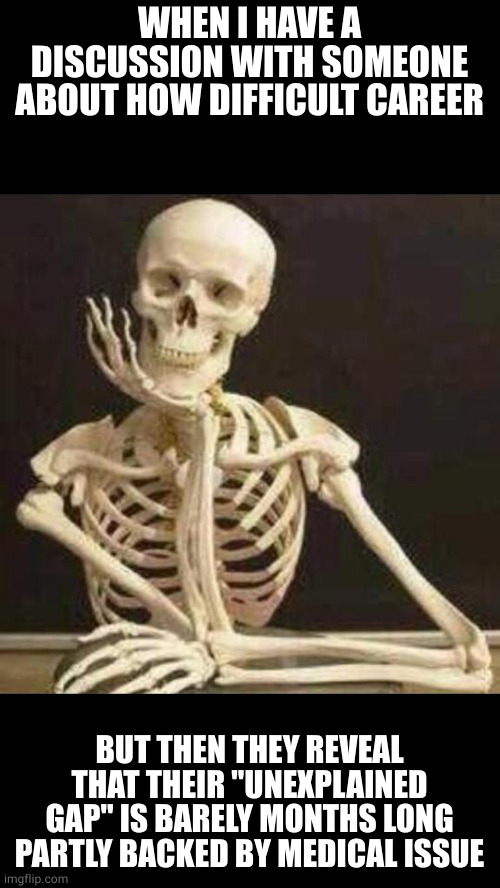 skeleton waiting | WHEN I HAVE A DISCUSSION WITH SOMEONE ABOUT HOW DIFFICULT CAREER; BUT THEN THEY REVEAL THAT THEIR "UNEXPLAINED GAP" IS BARELY MONTHS LONG PARTLY BACKED BY MEDICAL ISSUE | image tagged in skeleton waiting,memes | made w/ Imgflip meme maker