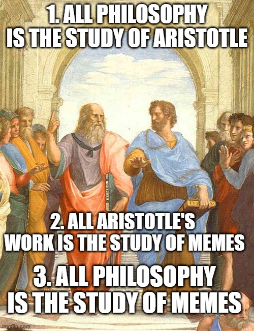 all philosophy is the study of memes | 1. ALL PHILOSOPHY IS THE STUDY OF ARISTOTLE; 2. ALL ARISTOTLE'S  WORK IS THE STUDY OF MEMES; 3. ALL PHILOSOPHY IS THE STUDY OF MEMES | image tagged in plato and aristotle in the school of athens | made w/ Imgflip meme maker