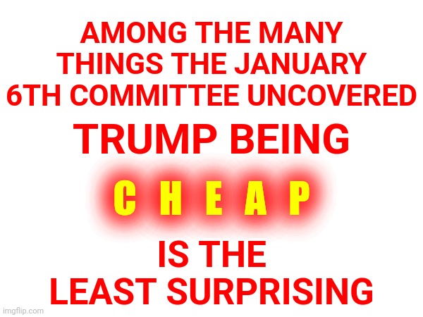 Cheap. Cheap. Cheap. | AMONG THE MANY THINGS THE JANUARY 6TH COMMITTEE UNCOVERED; TRUMP BEING; C   H   E   A   P; IS THE LEAST SURPRISING | image tagged in cheap,cheap donald,loser,trump is a loser,trump is cheap,lock him up | made w/ Imgflip meme maker