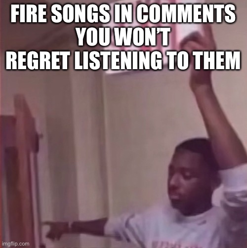 Watch it now | FIRE SONGS IN COMMENTS
YOU WON’T REGRET LISTENING TO THEM | image tagged in get the farquaad out | made w/ Imgflip meme maker