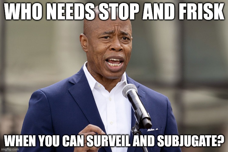 Big Brother is protecting you | WHO NEEDS STOP AND FRISK; WHEN YOU CAN SURVEIL AND SUBJUGATE? | image tagged in eric adams | made w/ Imgflip meme maker