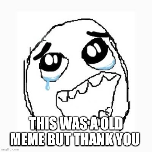 Happy cry | THIS WAS A OLD MEME BUT THANK YOU | image tagged in happy cry | made w/ Imgflip meme maker