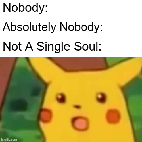 I HAD TO, ERR-KAY?! | Nobody:; Absolutely Nobody:; Not A Single Soul: | image tagged in memes,surprised pikachu | made w/ Imgflip meme maker