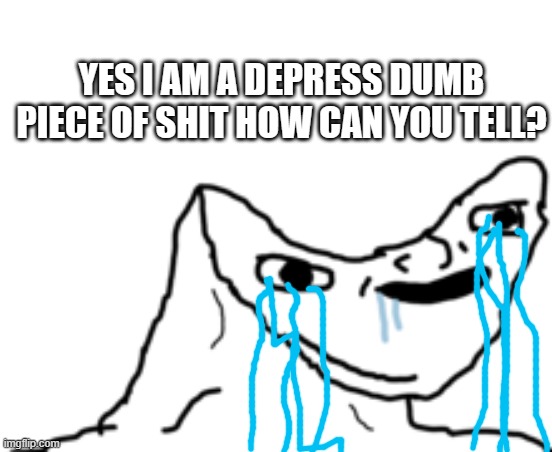 Dumb Wojak | YES I AM A DEPRESS DUMB PIECE OF SHIT HOW CAN YOU TELL? | image tagged in dumb wojak | made w/ Imgflip meme maker