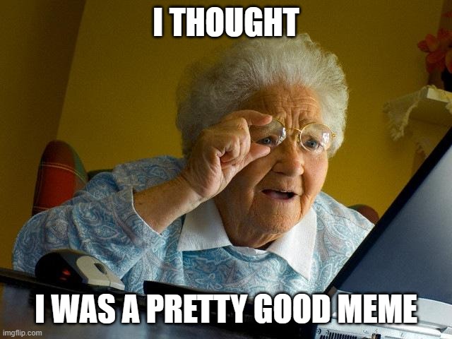 Grandma Finds The Internet Meme | I THOUGHT I WAS A PRETTY GOOD MEME | image tagged in memes,grandma finds the internet | made w/ Imgflip meme maker
