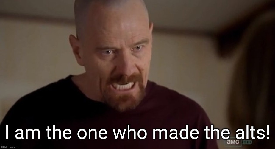 I did a little tomfoolery | I am the one who made the alts! | image tagged in i am the one who knocks | made w/ Imgflip meme maker
