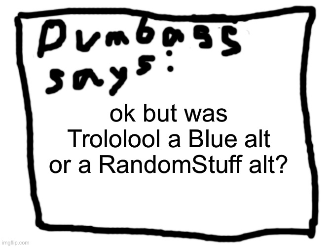 idk | ok but was Trololool a Blue alt or a RandomStuff alt? | image tagged in idk | made w/ Imgflip meme maker