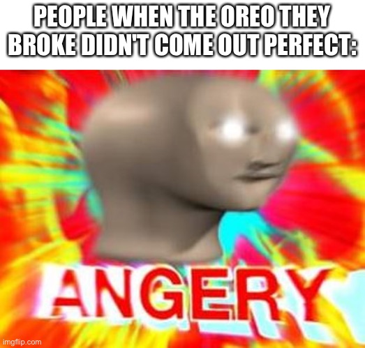 OREOS. | PEOPLE WHEN THE OREO THEY BROKE DIDN'T COME OUT PERFECT: | image tagged in surreal angery,oreos,oreo,angery,food | made w/ Imgflip meme maker