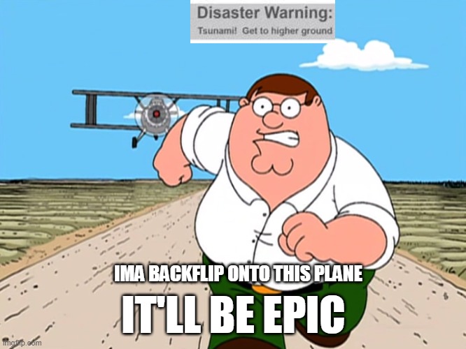 Better do it fast, tsunamis can go up to more than 100 mph! | IT'LL BE EPIC; IMA BACKFLIP ONTO THIS PLANE | image tagged in peter griffin running away | made w/ Imgflip meme maker