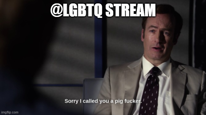 my apologies | @LGBTQ STREAM | image tagged in sorry i called you a pig fucker | made w/ Imgflip meme maker