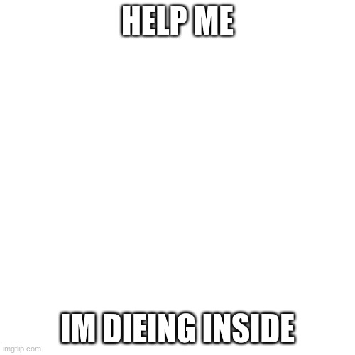 Blank Transparent Square | HELP ME; IM DIEING INSIDE | image tagged in memes,blank transparent square | made w/ Imgflip meme maker