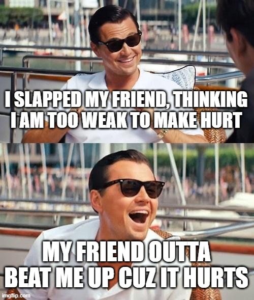 I have become strong | I SLAPPED MY FRIEND, THINKING I AM TOO WEAK TO MAKE HURT; MY FRIEND OUTTA BEAT ME UP CUZ IT HURTS | image tagged in memes,leonardo dicaprio wolf of wall street | made w/ Imgflip meme maker