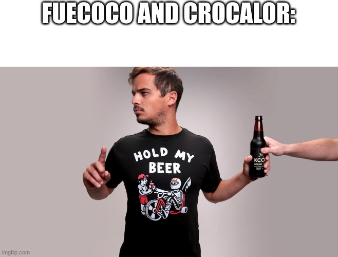 Hold my beer | FUECOCO AND CROCALOR: | image tagged in hold my beer | made w/ Imgflip meme maker