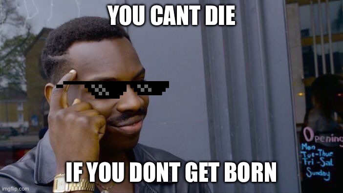 It is true i guess… | YOU CANT DIE; IF YOU DONT GET BORN | image tagged in memes,roll safe think about it | made w/ Imgflip meme maker