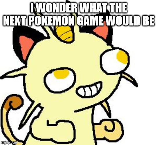 derpy ready meowth | I WONDER WHAT THE NEXT POKEMON GAME WOULD BE | image tagged in derpy ready meowth | made w/ Imgflip meme maker