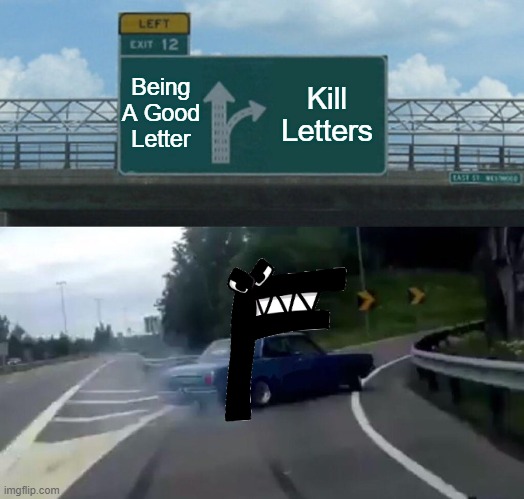 Left Exit 12 Off Ramp Meme | Being A Good Letter; Kill Letters | image tagged in memes,left exit 12 off ramp | made w/ Imgflip meme maker