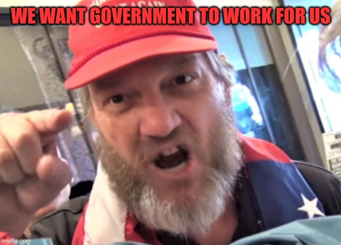 Angry Trumper MAGA White Supremacist | WE WANT GOVERNMENT TO WORK FOR US | image tagged in angry trumper maga white supremacist | made w/ Imgflip meme maker