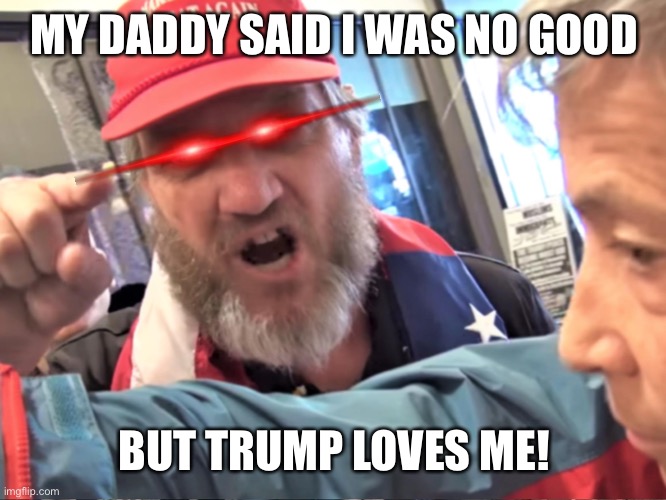 Angry Trump Supporter | MY DADDY SAID I WAS NO GOOD; BUT TRUMP LOVES ME! | image tagged in angry trump supporter | made w/ Imgflip meme maker