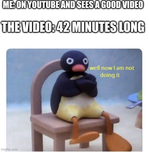 youtube videos should be 20 minute maximum (jk) | ME: ON YOUTUBE AND SEES A GOOD VIDEO; THE VIDEO: 42 MINUTES LONG | image tagged in blank white template,well now i am not doing it | made w/ Imgflip meme maker