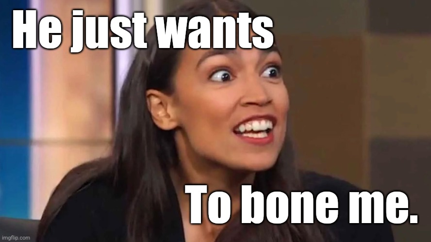 Crazy AOC | He just wants To bone me. | image tagged in crazy aoc | made w/ Imgflip meme maker