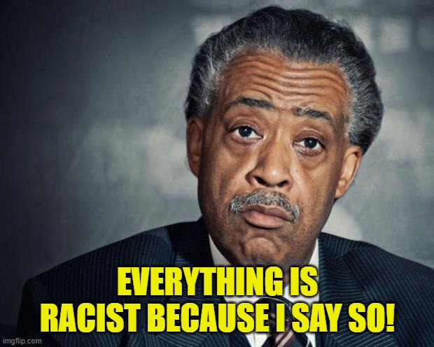 al sharpton racist | EVERYTHING IS RACIST BECAUSE I SAY SO! | image tagged in al sharpton racist | made w/ Imgflip meme maker
