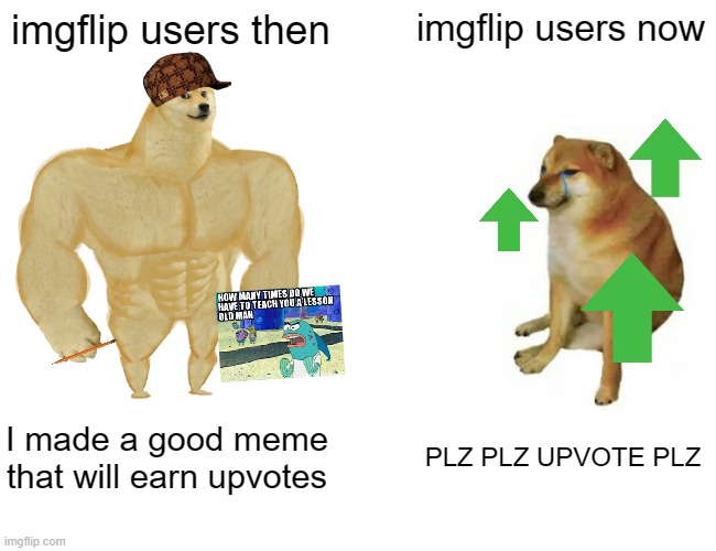 SO MUCH UPVOTE BEGGERS | imgflip users then; imgflip users now; I made a good meme that will earn upvotes; PLZ PLZ UPVOTE PLZ | image tagged in memes,buff doge vs cheems,imgflip humor,imgflip users,lol so funny | made w/ Imgflip meme maker