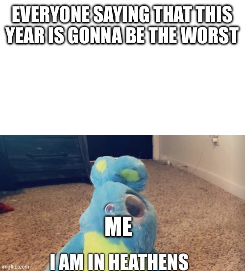 Wow | EVERYONE SAYING THAT THIS YEAR IS GONNA BE THE WORST; ME | image tagged in i am in heathens | made w/ Imgflip meme maker