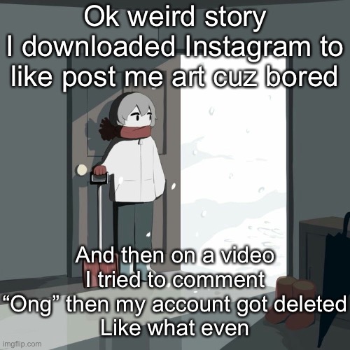 Avogado6 | Ok weird story
I downloaded Instagram to like post me art cuz bored; And then on a video I tried to comment “Ong” then my account got deleted
Like what even | image tagged in avogado6 | made w/ Imgflip meme maker