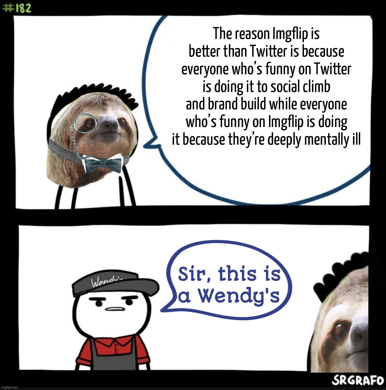 Uncomfortable Self-Awareness Time with the Sloth | The reason Imgflip is better than Twitter is because everyone who’s funny on Twitter is doing it to social climb and brand build while everyone who’s funny on Imgflip is doing it because they’re deeply mentally ill | image tagged in sir this is a wendys,s,l,o,t,h | made w/ Imgflip meme maker