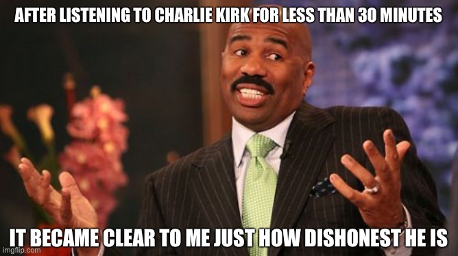 Steve Harvey Meme | AFTER LISTENING TO CHARLIE KIRK FOR LESS THAN 30 MINUTES; IT BECAME CLEAR TO ME JUST HOW DISHONEST HE IS | image tagged in memes,steve harvey | made w/ Imgflip meme maker