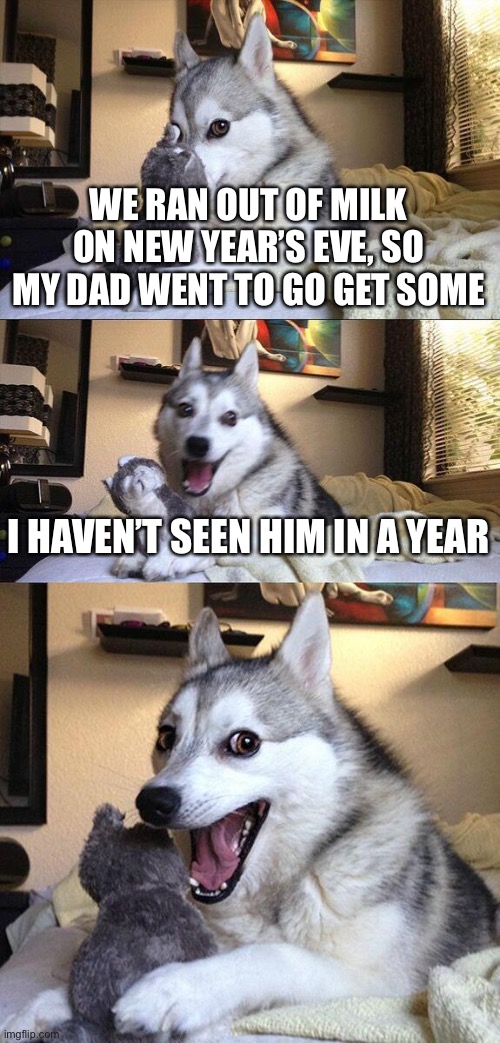 And I have a feeling I won’t see him again anyways | WE RAN OUT OF MILK ON NEW YEAR’S EVE, SO MY DAD WENT TO GO GET SOME; I HAVEN’T SEEN HIM IN A YEAR | image tagged in memes,bad pun dog | made w/ Imgflip meme maker