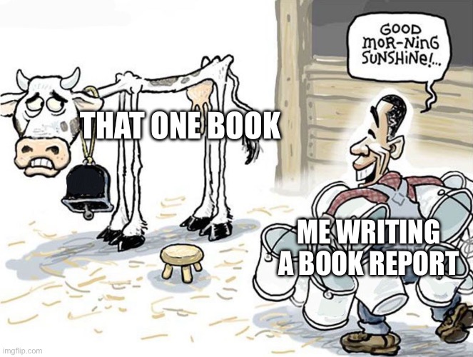 I wrote multiple book reports on the same book and my grades went adios | THAT ONE BOOK; ME WRITING A BOOK REPORT | image tagged in milking the cow | made w/ Imgflip meme maker