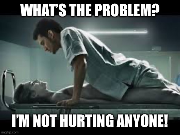 necrophilia | WHAT’S THE PROBLEM? I’M NOT HURTING ANYONE! | image tagged in necrophilia | made w/ Imgflip meme maker