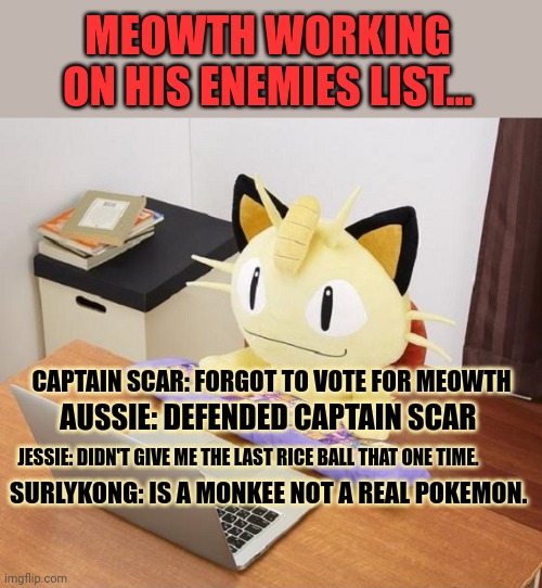 Meowth party when they get zero votes in the election | CAPTAIN SCAR: FORGOT TO VOTE FOR MEOWTH AUSSIE: DEFENDED CAPTAIN SCAR JESSIE: DIDN'T GIVE ME THE LAST RICE BALL THAT ONE TIME. SURLYKONG: IS | image tagged in meowth,party,announcement,template,pokemon | made w/ Imgflip meme maker